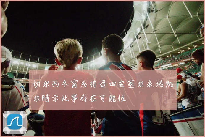 切尔西冬窗或将召回安塞尔米诺凯尔暗示此事存在可能性