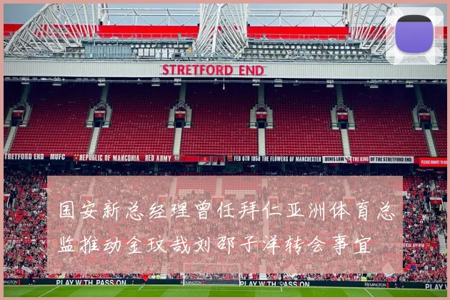 国安新总经理曾任拜仁亚洲体育总监推动金玟哉刘邵子洋转会事宜