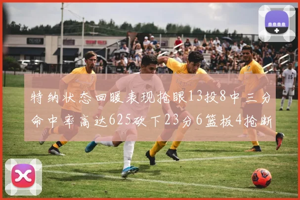 特纳状态回暖表现抢眼13投8中三分命中率高达625砍下23分6篮板4抢断1盖帽