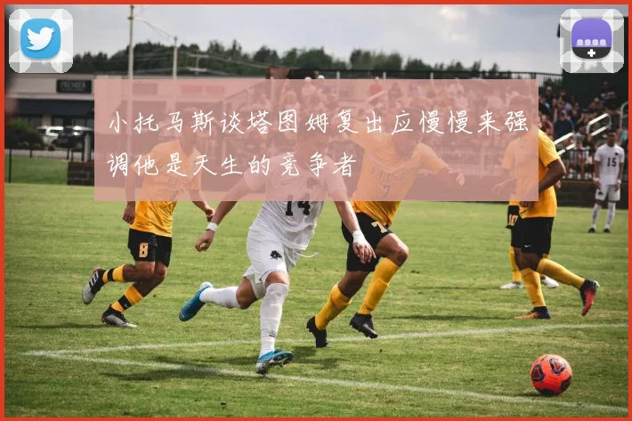 小托马斯谈塔图姆复出应慢慢来强调他是天生的竞争者