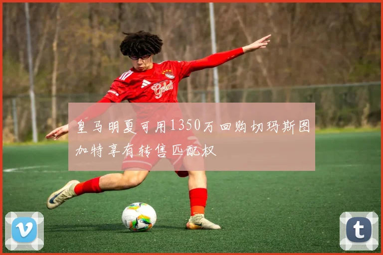 皇马明夏可用1350万回购切玛斯图加特享有转售匹配权