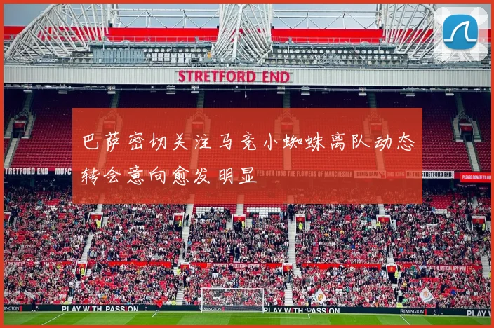 巴萨密切关注马竞小蜘蛛离队动态转会意向愈发明显