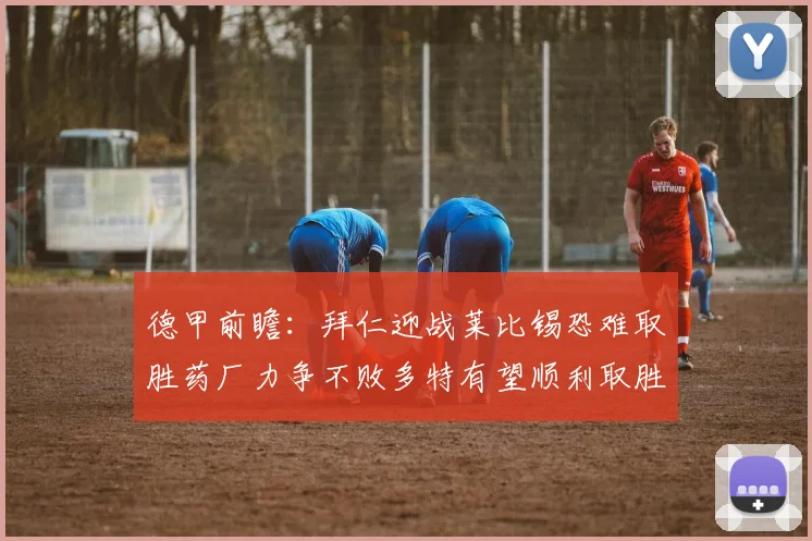 德甲前瞻：拜仁迎战莱比锡恐难取胜药厂力争不败多特有望顺利取胜