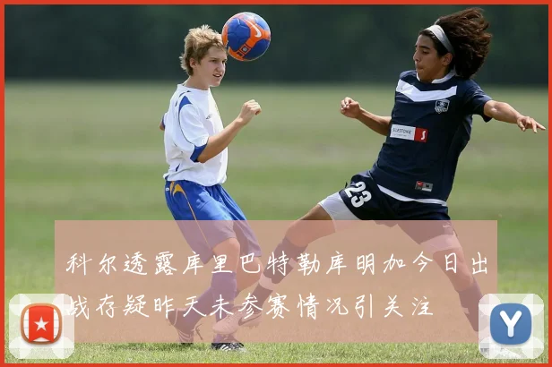 科尔透露库里巴特勒库明加今日出战存疑昨天未参赛情况引关注