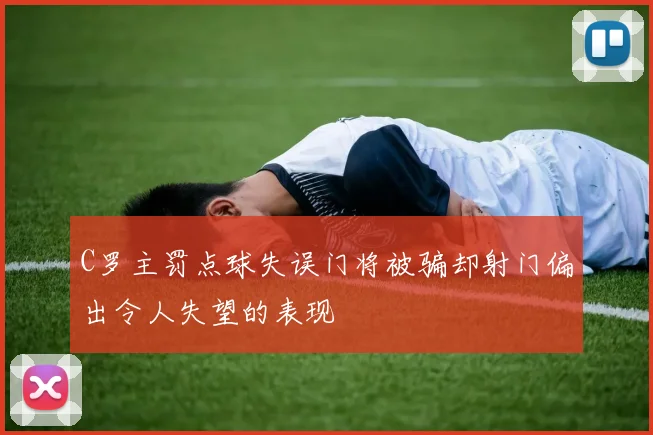 C罗主罚点球失误门将被骗却射门偏出令人失望的表现