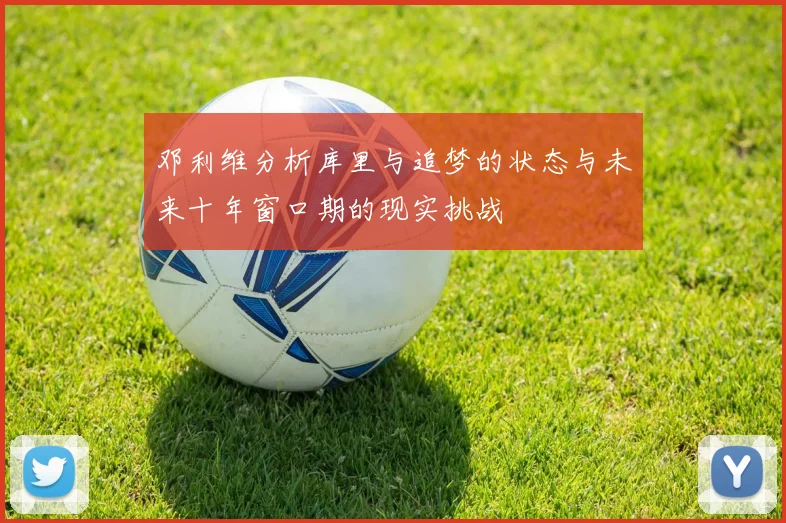 邓利维分析库里与追梦的状态与未来十年窗口期的现实挑战
