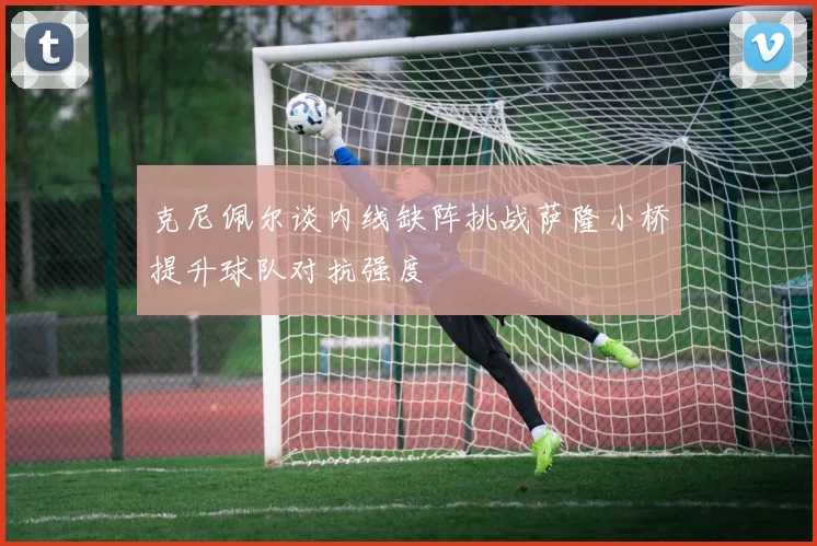 克尼佩尔谈内线缺阵挑战萨隆小桥提升球队对抗强度