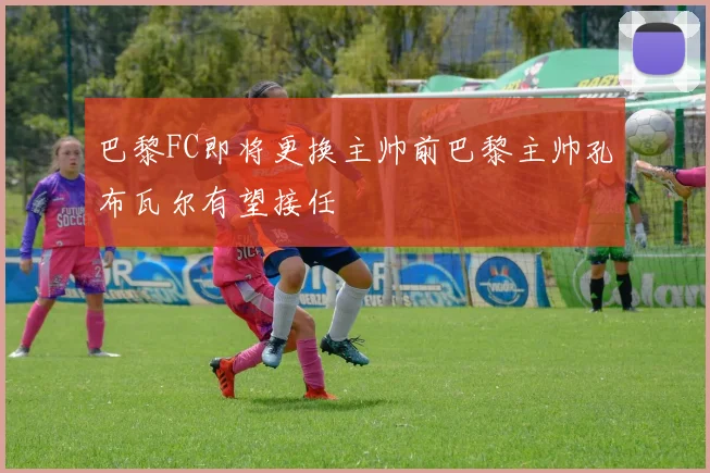 巴黎FC即将更换主帅前巴黎主帅孔布瓦尔有望接任