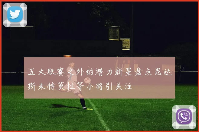 五大联赛之外的潜力新星盘点昆达斯米特莫拉等小将引关注