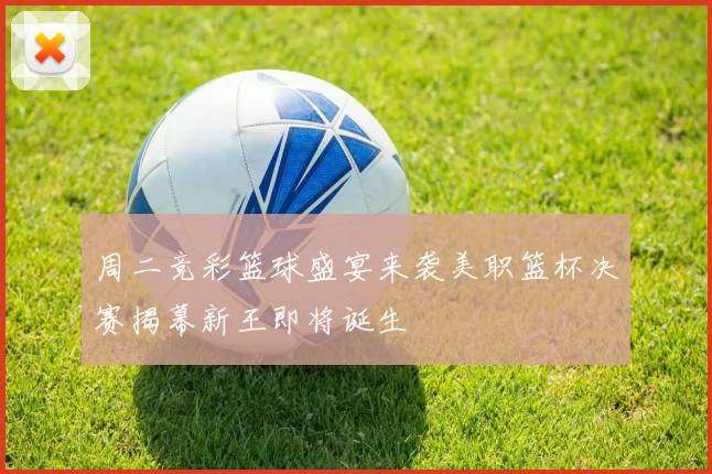 周二竞彩篮球盛宴来袭美职篮杯决赛揭幕新王即将诞生