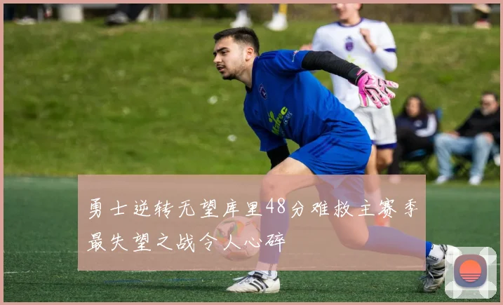 勇士逆转无望库里48分难救主赛季最失望之战令人心碎