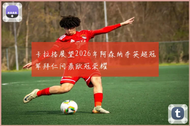 卡拉格展望2026年阿森纳夺英超冠军拜仁问鼎欧冠荣耀