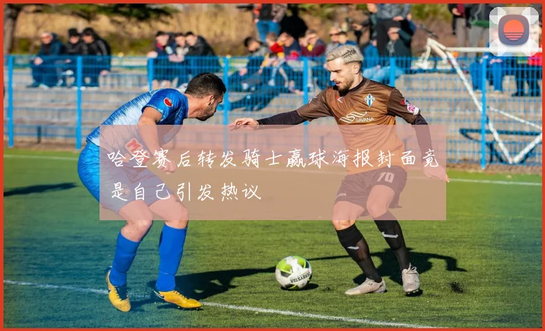 哈登赛后转发骑士赢球海报封面竟是自己引发热议