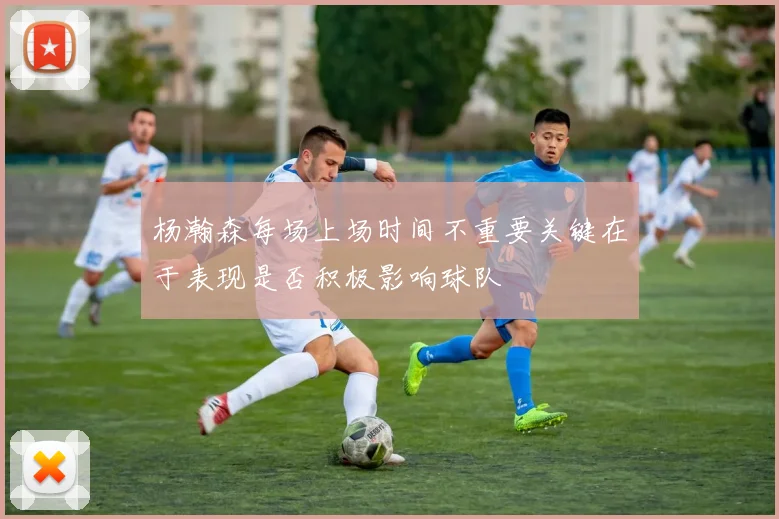 杨瀚森每场上场时间不重要关键在于表现是否积极影响球队