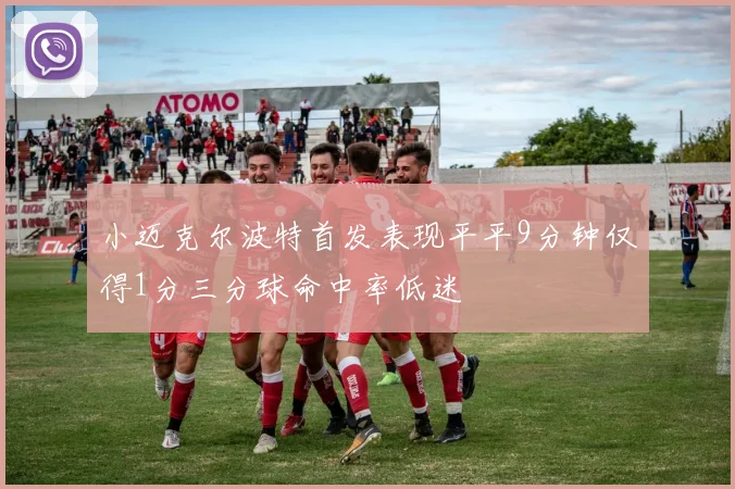 小迈克尔波特首发表现平平9分钟仅得1分三分球命中率低迷