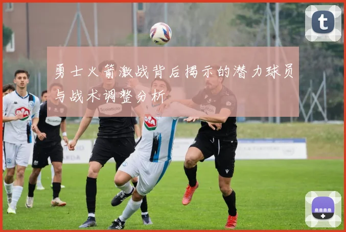 勇士火箭激战背后揭示的潜力球员与战术调整分析