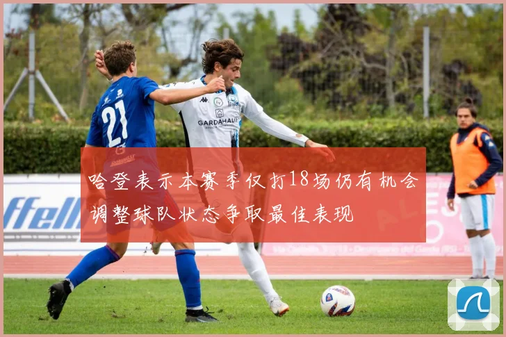 哈登表示本赛季仅打18场仍有机会调整球队状态争取最佳表现