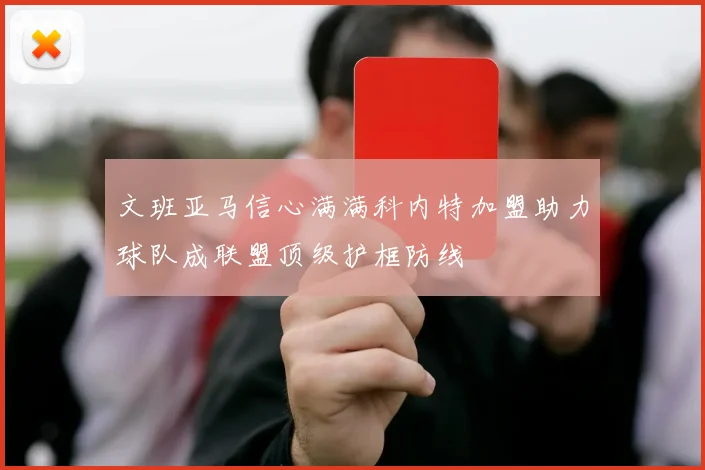 文班亚马信心满满科内特加盟助力球队成联盟顶级护框防线