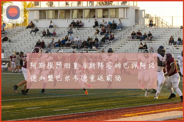 阿斯报预测皇马新阵容姆巴佩阿诺德加盟巴尔韦德重返前场