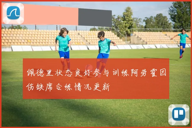 佩德里状态良好参与训练阿劳霍因伤缺席合练情况更新