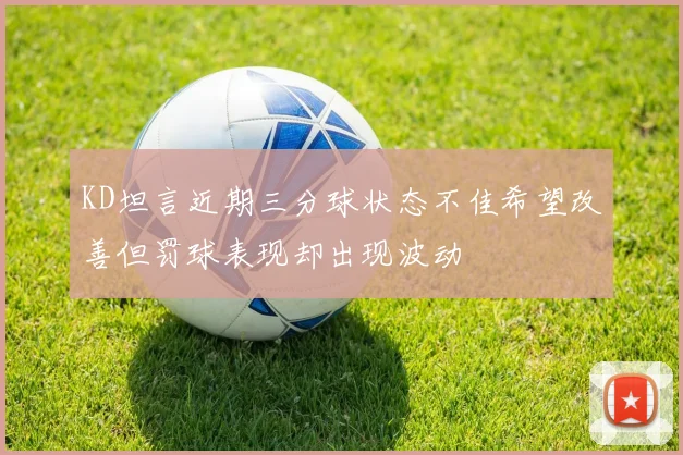 KD坦言近期三分球状态不佳希望改善但罚球表现却出现波动
