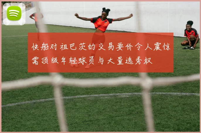 快船对祖巴茨的交易要价令人震惊需顶级年轻球员与大量选秀权
