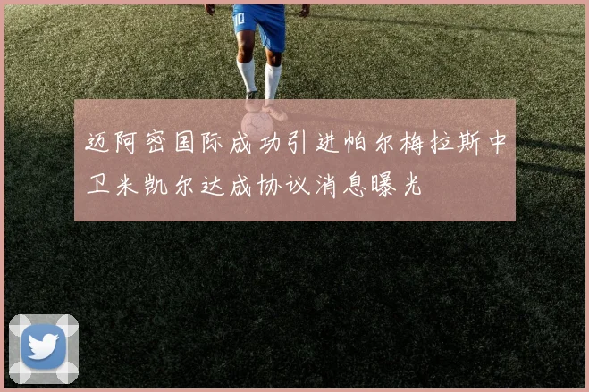 迈阿密国际成功引进帕尔梅拉斯中卫米凯尔达成协议消息曝光