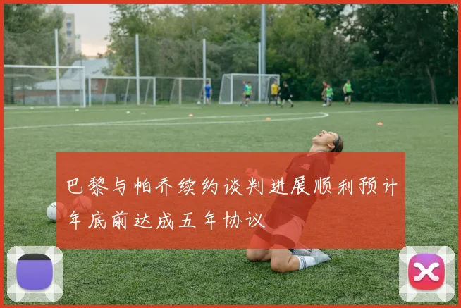 巴黎与帕乔续约谈判进展顺利预计年底前达成五年协议
