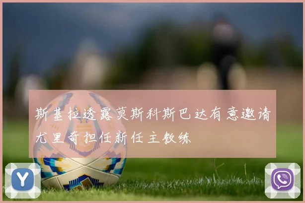 斯基拉透露莫斯科斯巴达有意邀请尤里奇担任新任主教练