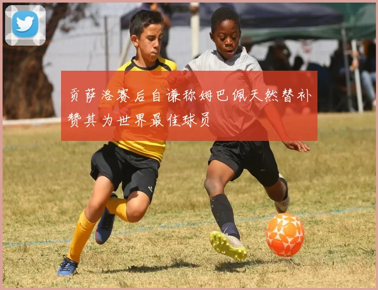 贡萨洛赛后自谦称姆巴佩天然替补赞其为世界最佳球员