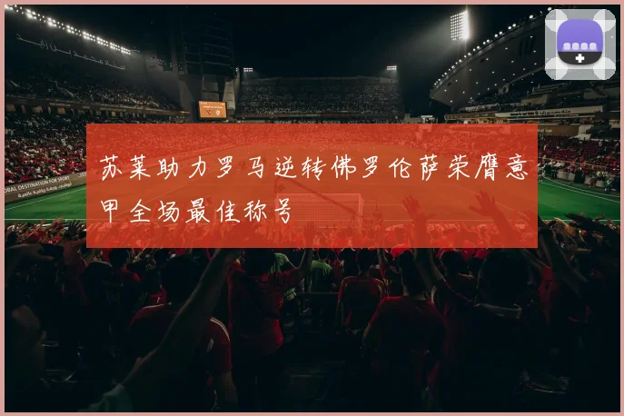 苏莱助力罗马逆转佛罗伦萨荣膺意甲全场最佳称号