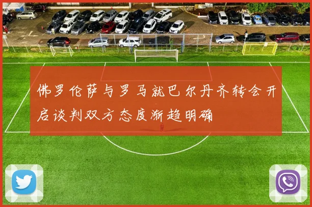佛罗伦萨与罗马就巴尔丹齐转会开启谈判双方态度渐趋明确