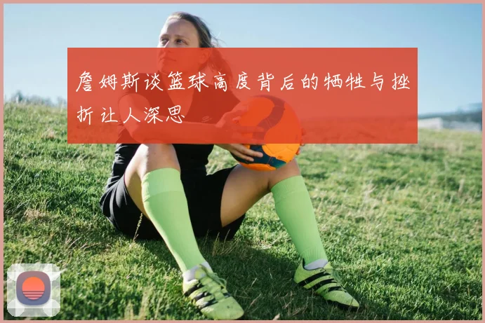 詹姆斯谈篮球高度背后的牺牲与挫折让人深思