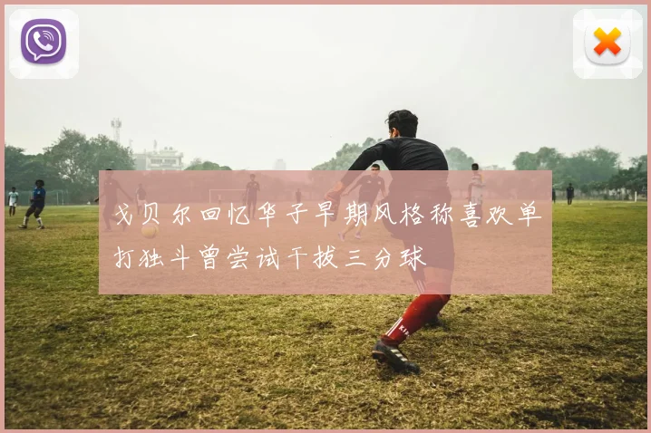 戈贝尔回忆华子早期风格称喜欢单打独斗曾尝试干拔三分球