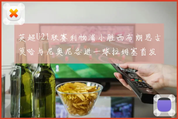 英超U21联赛利物浦小胜西布朗恩古莫哈与尼奥尼各进一球拉姆塞首发出战