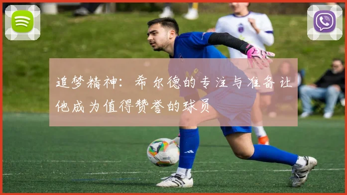 追梦精神：希尔德的专注与准备让他成为值得赞誉的球员