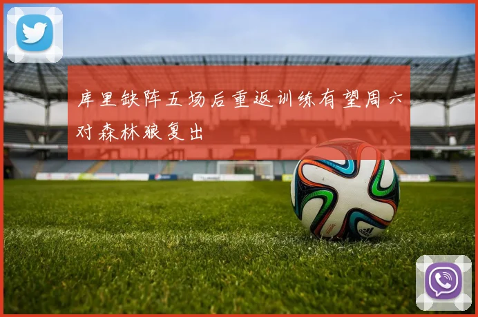库里缺阵五场后重返训练有望周六对森林狼复出