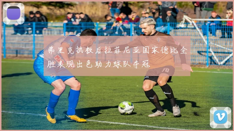 弗里克执教后拉菲尼亚国家德比全胜表现出色助力球队夺冠