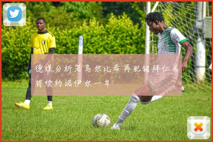 德媒分析若乌尔比希再犯错拜仁或将续约诺伊尔一年