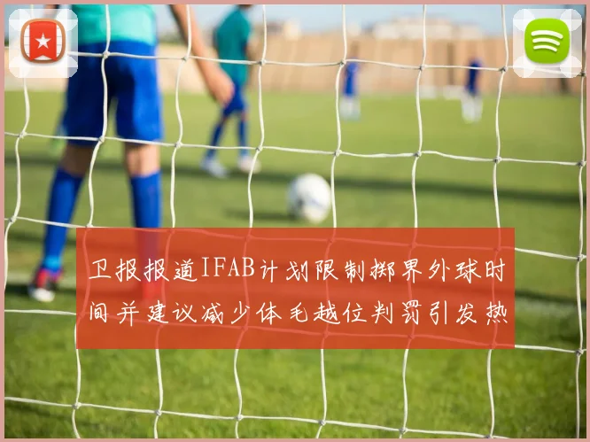 卫报报道IFAB计划限制掷界外球时间并建议减少体毛越位判罚引发热议
