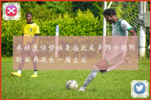 弗林蓬伤势恢复接近尾声预计缺阵时间再延长一周左右