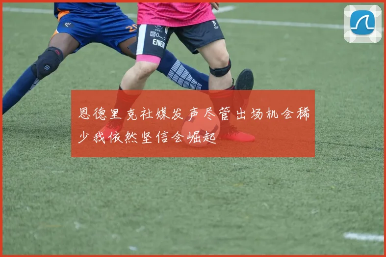 恩德里克社媒发声尽管出场机会稀少我依然坚信会崛起