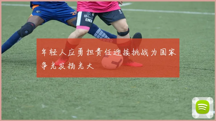 年轻人应勇担责任迎接挑战为国家争光发扬光大