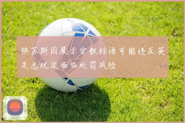 热苏斯因展示宗教标语可能违反英足总规定面临处罚风险